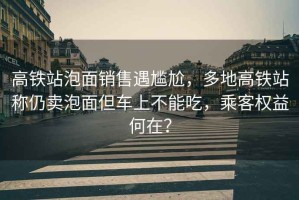 高鐵站泡面銷售遇尷尬，多地高鐵站稱仍賣泡面但車上不能吃，乘客權益何在？