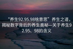 “養(yǎng)生92.95.98啥意思”養(yǎng)生之道，揭秘數(shù)字背后的養(yǎng)生奧秘—關(guān)于養(yǎng)生92.95、98的含義