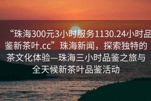 “珠海300元3小時服務1130.24小時品鑒新茶葉.cc”珠海新聞，探索獨特的茶文化體驗—珠海三小時品鑒之旅與全天候新茶葉品鑒活動