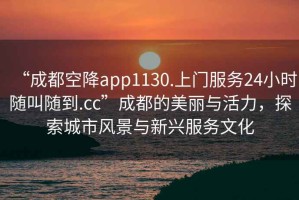 “成都空降app1130.上門服務24小時隨叫隨到.cc”成都的美麗與活力，探索城市風景與新興服務文化