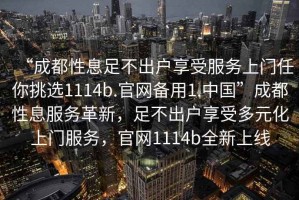 “成都性息足不出戶享受服務上門任你挑選1114b.官網備用1.中國”成都性息服務革新，足不出戶享受多元化上門服務，官網1114b全新上線