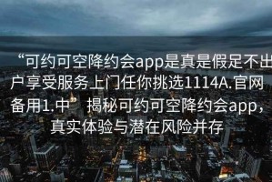 “可約可空降約會app是真是假足不出戶享受服務(wù)上門任你挑選1114A.官網(wǎng)備用1.中”揭秘可約可空降約會app，真實體驗與潛在風(fēng)險并存
