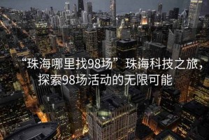 “珠海哪里找98場”珠海科技之旅，探索98場活動的無限可能