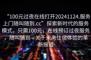 “100元過夜在線打開20241124.服務上門隨叫隨到.cc”探索新時代的服務模式，只需100元，在線預訂過夜服務，隨叫隨到—關于未來住宿體驗的革新報道