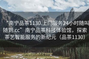 “南寧品茶1130.上門服務24小時隨叫隨到.cc”南寧品茶科技體驗館，探索茶藝智能服務的新紀元（品茶1130）