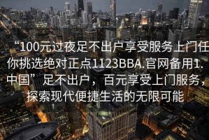 “100元過夜足不出戶享受服務上門任你挑選絕對正點1123BBA.官網備用1.中國”足不出戶，百元享受上門服務，探索現代便捷生活的無限可能