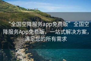 “全國空降服務app免費版”全國空降服務App免費版，一站式解決方案，滿足您的所有需求
