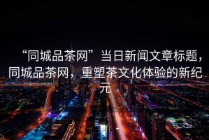 “同城品茶網”當日新聞文章標題，同城品茶網，重塑茶文化體驗的新紀元