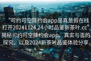 “可約可空降約會app是真是假在線打開20241124.24小時品鑒新茶葉.cc”揭秘可約可空降約會app，真實與否的探究，以及2024新茶葉品鑒體驗分享