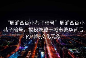 “周浦西街小巷子暗號”周浦西街小巷子暗號，揭秘隱藏于城市繁華背后的神秘文化現象