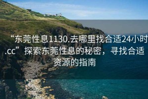 “東莞性息1130.去哪里找合適24小時.cc”探索東莞性息的秘密，尋找合適資源的指南