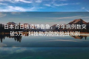 日本百日咳疫情告急，今年病例數(shù)突破5萬，科技助力防控挑戰(zhàn)加劇