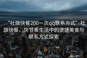 “社旗快餐200一次qq聯系方式”社旗快餐，快節奏生活中的便捷美食與聯系方式探索