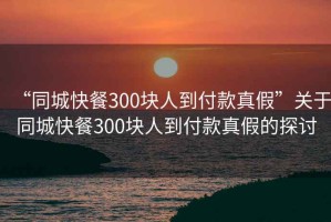 “同城快餐300塊人到付款真假”關于同城快餐300塊人到付款真假的探討