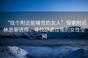 “找個附近能睡覺的女人”探索附近休息新選擇，尋找舒適住宿的女性空間