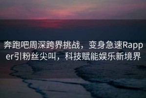 奔跑吧周深跨界挑戰(zhàn)，變身急速Rapper引粉絲尖叫，科技賦能娛樂(lè)新境界