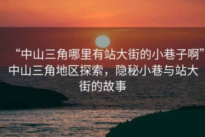 “中山三角哪里有站大街的小巷子啊”中山三角地區探索，隱秘小巷與站大街的故事