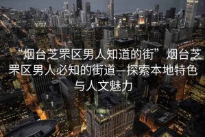 “煙臺芝罘區男人知道的街”煙臺芝罘區男人必知的街道—探索本地特色與人文魅力