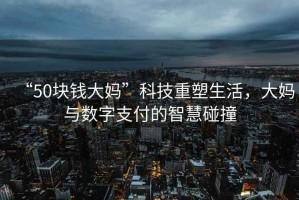 “50塊錢大媽”科技重塑生活，大媽與數(shù)字支付的智慧碰撞