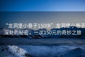 “龍洞堡小巷子150塊”龍洞堡小巷子深處的秘密，一次150元的奇妙之旅