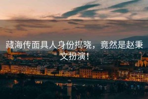 藏海傳面具人身份揭曉，竟然是趙秉文扮演！