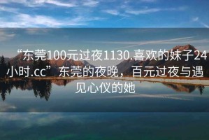 “東莞100元過夜1130.喜歡的妹子24小時(shí).cc”東莞的夜晚，百元過夜與遇見心儀的她