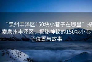 “泉州豐澤區150塊小巷子在哪里”探索泉州豐澤區，揭秘神秘的150塊小巷子位置與故事