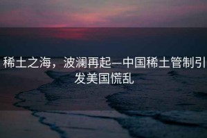 稀土之海，波瀾再起—中國稀土管制引發美國慌亂