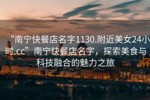 “南寧快餐店名字1130.附近美女24小時.cc”南寧快餐店名字，探索美食與科技融合的魅力之旅