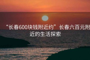 “長春600塊錢附近約”長春六百元附近的生活探索