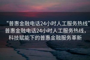 “普惠金融電話24小時人工服務熱線”普惠金融電話24小時人工服務熱線，科技賦能下的普惠金融服務革新
