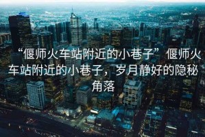 “偃師火車站附近的小巷子”偃師火車站附近的小巷子，歲月靜好的隱秘角落