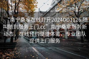 “南寧桑拿在線打開2024DD1126.隨叫隨到服務(wù)上門.cc”南寧桑拿服務(wù)新動態(tài)，在線預(yù)約便捷體驗(yàn)，專業(yè)團(tuán)隊(duì)提供上門服務(wù)