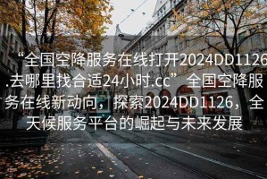 “全國空降服務在線打開2024DD1126.去哪里找合適24小時.cc”全國空降服務在線新動向，探索2024DD1126，全天候服務平臺的崛起與未來發(fā)展