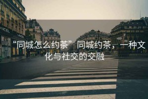 “同城怎么約茶”同城約茶，一種文化與社交的交融