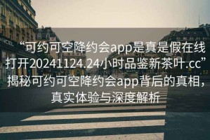 “可約可空降約會app是真是假在線打開20241124.24小時品鑒新茶葉.cc”揭秘可約可空降約會app背后的真相，真實體驗與深度解析