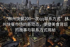 “林州快餐200一次qq聯系方式”林州快餐市場的新動態，便捷美食背后的故事與聯系方式揭秘