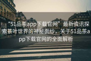 “51品茶app下載官網(wǎng)”最新資訊探索茶葉世界的神秘面紗，關(guān)于51品茶app下載官網(wǎng)的全面解析