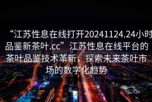 “江蘇性息在線打開20241124.24小時品鑒新茶葉.cc”江蘇性息在線平臺的茶葉品鑒技術革新，探索未來茶葉市場的數字化趨勢