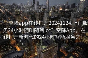 “空降app在線打開20241124.上門服務24小時隨叫隨到.cc”空降App，在線打開新時代的24小時智能服務之門