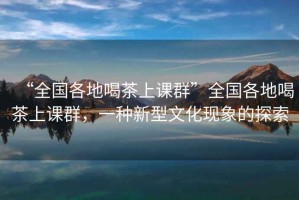 “全國各地喝茶上課群”全國各地喝茶上課群，一種新型文化現象的探索