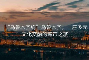 “烏魯木齊約”烏魯木齊，一座多元文化交融的城市之旅