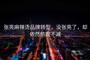 張亮麻辣燙品牌轉型，沒張亮了，卻依然熱度不減