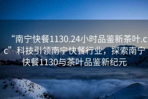“南寧快餐1130.24小時品鑒新茶葉.cc”科技引領南寧快餐行業，探索南寧快餐1130與茶葉品鑒新紀元