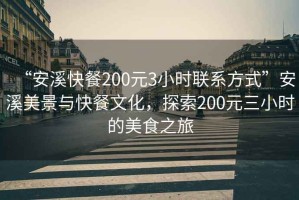 “安溪快餐200元3小時聯(lián)系方式”安溪美景與快餐文化，探索200元三小時的美食之旅