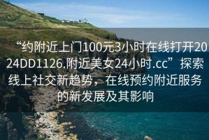 “約附近上門(mén)100元3小時(shí)在線(xiàn)打開(kāi)2024DD1126.附近美女24小時(shí).cc”探索線(xiàn)上社交新趨勢(shì)，在線(xiàn)預(yù)約附近服務(wù)的新發(fā)展及其影響