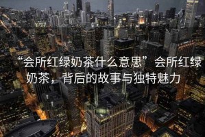 “會所紅綠奶茶什么意思”會所紅綠奶茶，背后的故事與獨特魅力