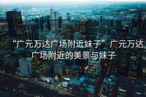 “廣元萬達(dá)廣場附近妹子”廣元萬達(dá)廣場附近的美景與妹子