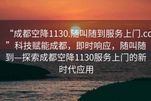 “成都空降1130.隨叫隨到服務(wù)上門.cc”科技賦能成都，即時響應(yīng)，隨叫隨到—探索成都空降1130服務(wù)上門的新時代應(yīng)用