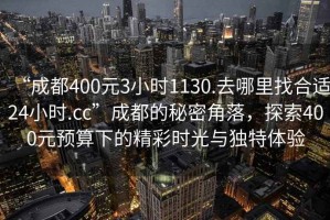 “成都400元3小時(shí)1130.去哪里找合適24小時(shí).cc”成都的秘密角落，探索400元預(yù)算下的精彩時(shí)光與獨(dú)特體驗(yàn)